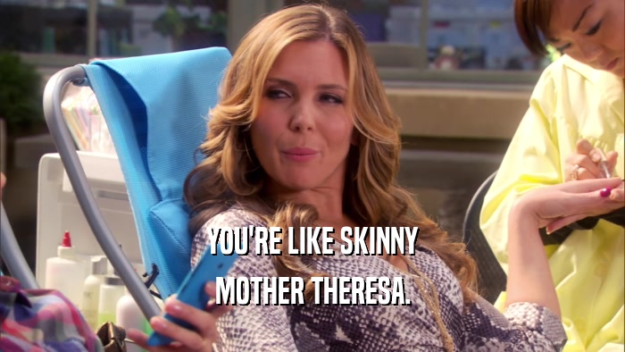 YOU'RE LIKE SKINNY MOTHER THERESA. 