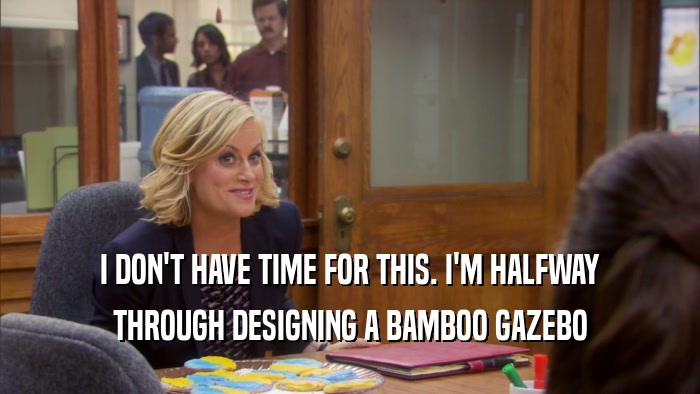 I DON'T HAVE TIME FOR THIS. I'M HALFWAY THROUGH DESIGNING A BAMBOO GAZEBO 