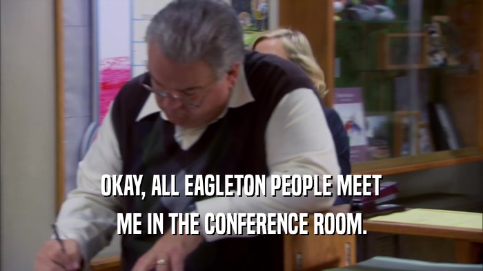 OKAY, ALL EAGLETON PEOPLE MEET
 ME IN THE CONFERENCE ROOM.
 