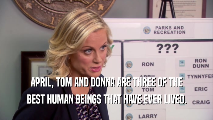 APRIL, TOM AND DONNA ARE THREE OF THE
 BEST HUMAN BEINGS THAT HAVE EVER LIVED.
 