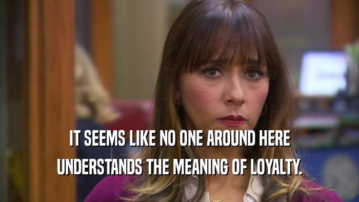 IT SEEMS LIKE NO ONE AROUND HERE UNDERSTANDS THE MEANING OF LOYALTY. 