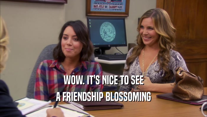 WOW. IT'S NICE TO SEE A FRIENDSHIP BLOSSOMING 