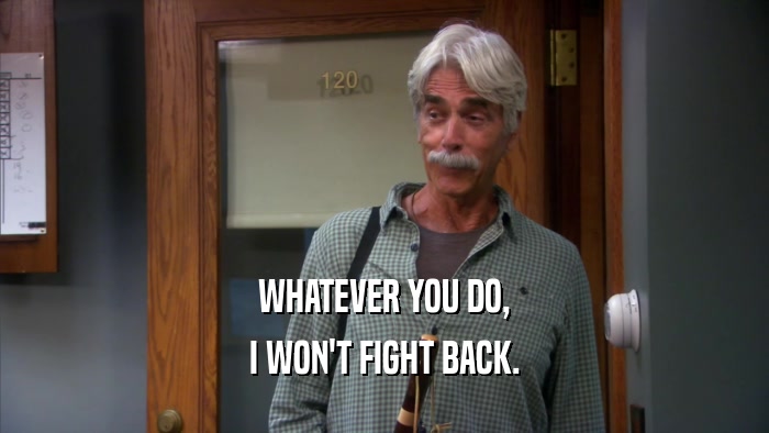 WHATEVER YOU DO, I WON'T FIGHT BACK. 