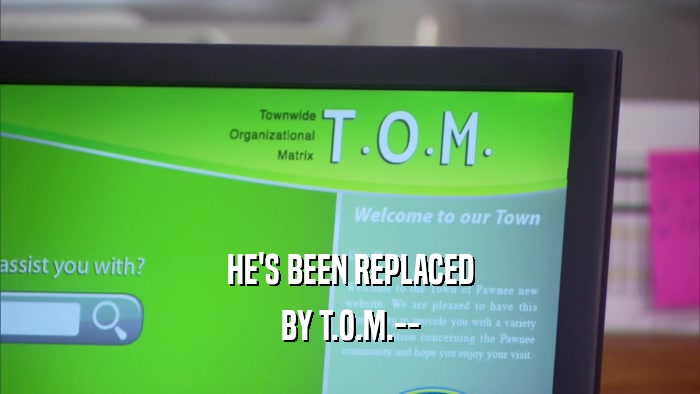 HE'S BEEN REPLACED BY T.O.M.-- 