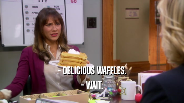 - DELICIOUS WAFFLES. - WAIT. 