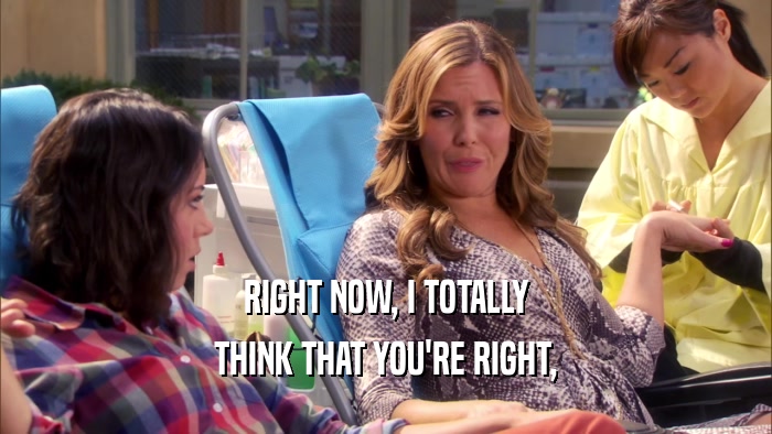 RIGHT NOW, I TOTALLY THINK THAT YOU'RE RIGHT, 