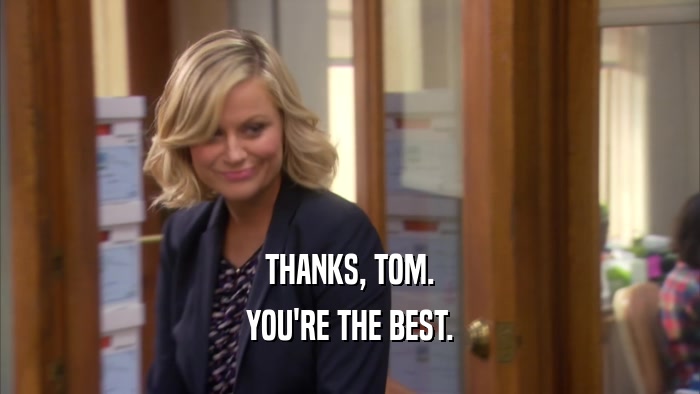THANKS, TOM.
 YOU'RE THE BEST.
 