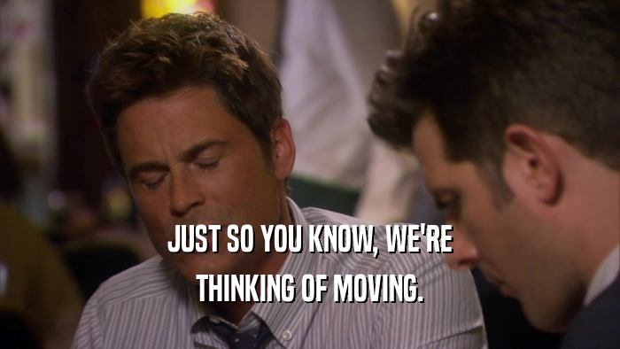 JUST SO YOU KNOW, WE'RE THINKING OF MOVING. 