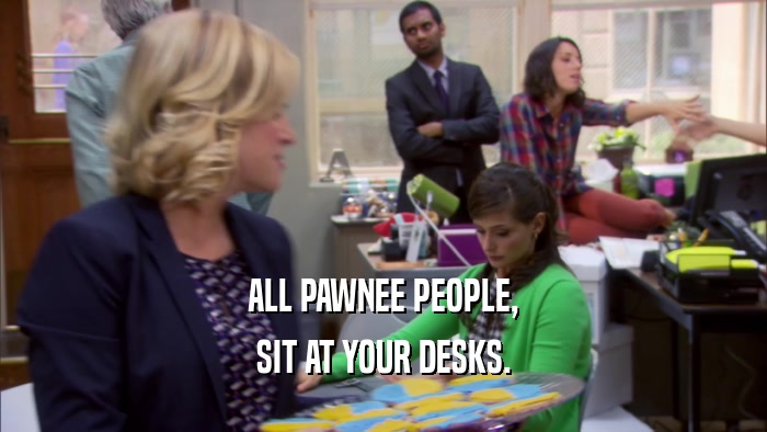 ALL PAWNEE PEOPLE, SIT AT YOUR DESKS. 