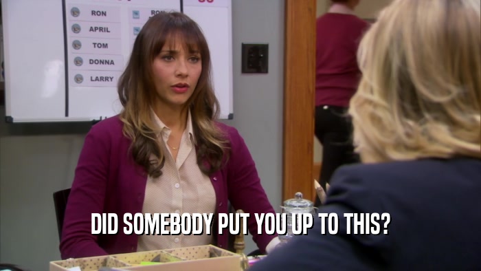 DID SOMEBODY PUT YOU UP TO THIS?  