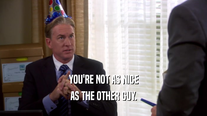 YOU'RE NOT AS NICE AS THE OTHER GUY. 