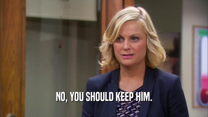 NO, YOU SHOULD KEEP HIM.  