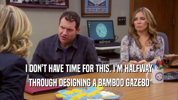 I DON'T HAVE TIME FOR THIS. I'M HALFWAY THROUGH DESIGNING A BAMBOO GAZEBO 
