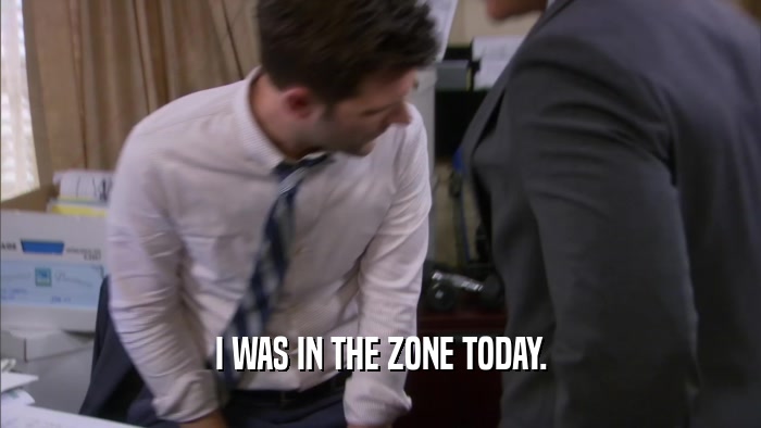 I WAS IN THE ZONE TODAY.  