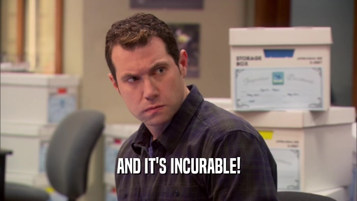 AND IT'S INCURABLE!  