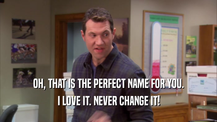 OH, THAT IS THE PERFECT NAME FOR YOU. I LOVE IT. NEVER CHANGE IT! 