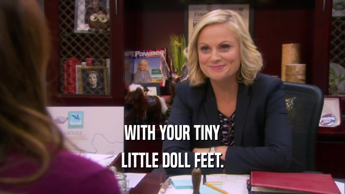 WITH YOUR TINY LITTLE DOLL FEET. 