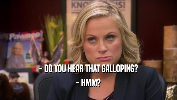 - DO YOU HEAR THAT GALLOPING? - HMM? 