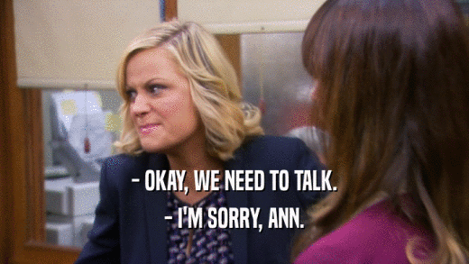 - OKAY, WE NEED TO TALK. - I'M SORRY, ANN. 