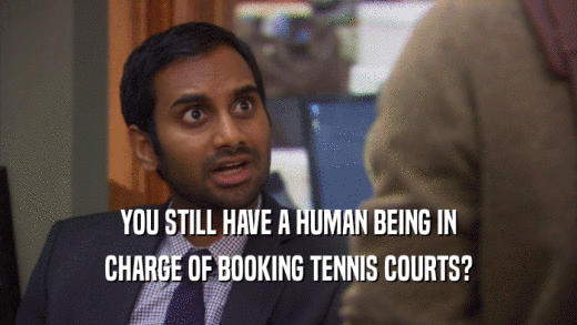 YOU STILL HAVE A HUMAN BEING IN CHARGE OF BOOKING TENNIS COURTS? 