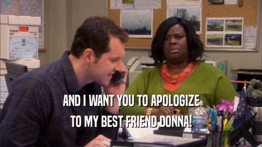 AND I WANT YOU TO APOLOGIZE TO MY BEST FRIEND DONNA! 