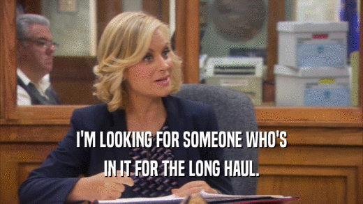 I'M LOOKING FOR SOMEONE WHO'S IN IT FOR THE LONG HAUL. 