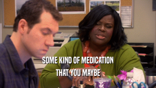 SOME KIND OF MEDICATION THAT YOU MAYBE 