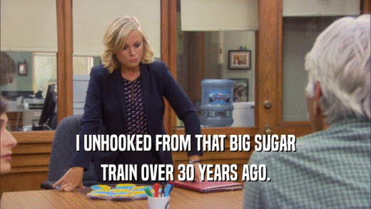 I UNHOOKED FROM THAT BIG SUGAR TRAIN OVER 30 YEARS AGO. 