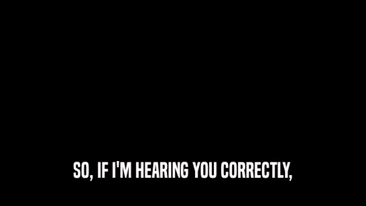 SO, IF I'M HEARING YOU CORRECTLY,  