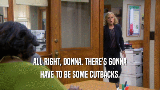 ALL RIGHT, DONNA. THERE'S GONNA HAVE TO BE SOME CUTBACKS. 