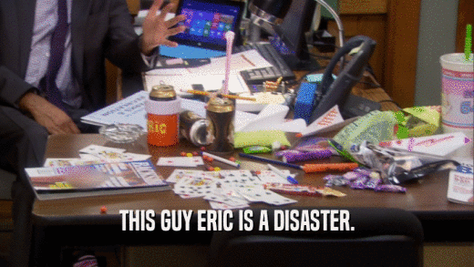 THIS GUY ERIC IS A DISASTER.  