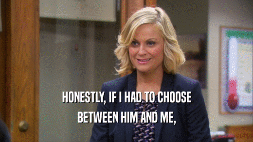 HONESTLY, IF I HAD TO CHOOSE BETWEEN HIM AND ME, 
