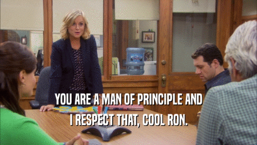 YOU ARE A MAN OF PRINCIPLE AND I RESPECT THAT, COOL RON. 