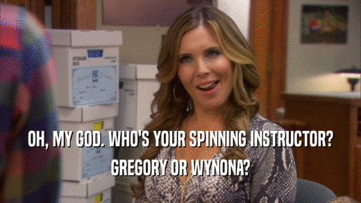 OH, MY GOD. WHO'S YOUR SPINNING INSTRUCTOR? GREGORY OR WYNONA? 
