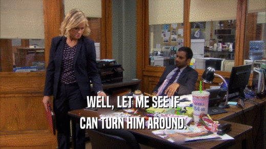 WELL, LET ME SEE IF CAN TURN HIM AROUND. 