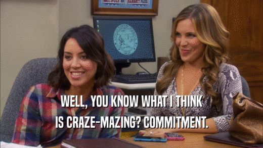WELL, YOU KNOW WHAT I THINK IS CRAZE-MAZING? COMMITMENT. 