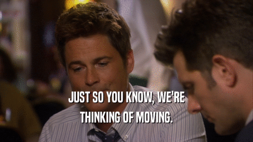 JUST SO YOU KNOW, WE'RE THINKING OF MOVING. 