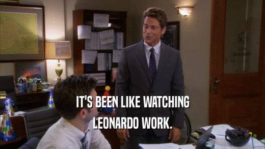 IT'S BEEN LIKE WATCHING LEONARDO WORK. 