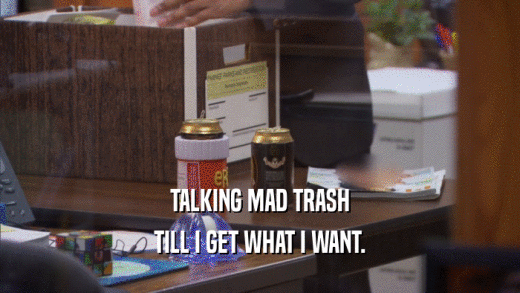 TALKING MAD TRASH TILL I GET WHAT I WANT. 