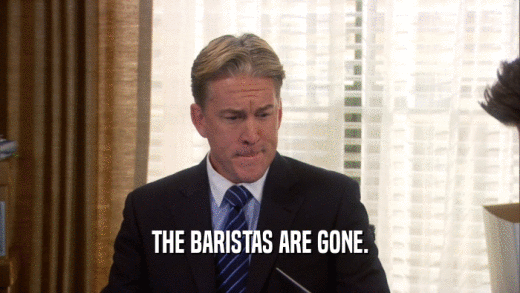 THE BARISTAS ARE GONE.  