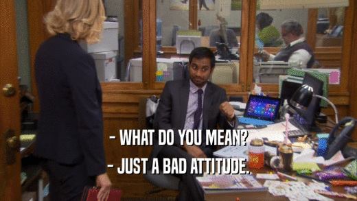 - WHAT DO YOU MEAN? - JUST A BAD ATTITUDE. 