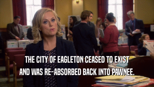 THE CITY OF EAGLETON CEASED TO EXIST
 AND WAS RE-ABSORBED BACK INTO PAWNEE.
 