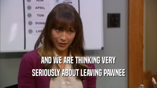 AND WE ARE THINKING VERY SERIOUSLY ABOUT LEAVING PAWNEE 