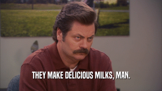 THEY MAKE DELICIOUS MILKS, MAN.  