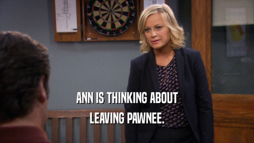 ANN IS THINKING ABOUT
 LEAVING PAWNEE.
 