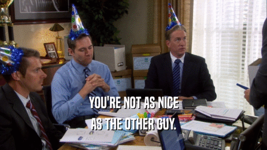 YOU'RE NOT AS NICE AS THE OTHER GUY. 