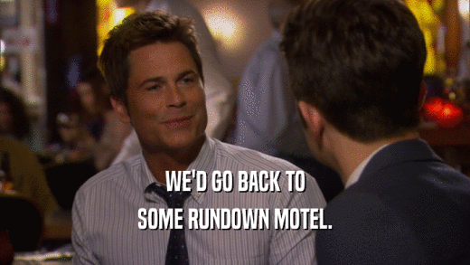 WE'D GO BACK TO SOME RUNDOWN MOTEL. 