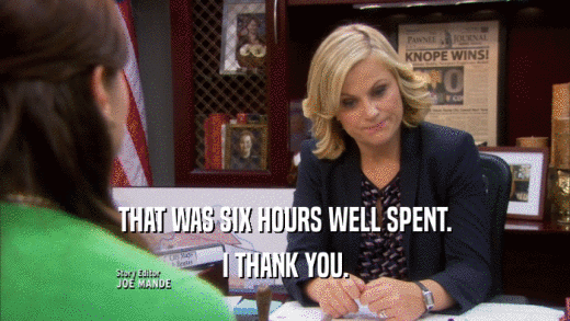 THAT WAS SIX HOURS WELL SPENT. I THANK YOU. 
