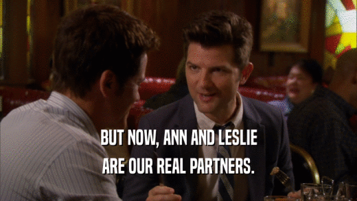 BUT NOW, ANN AND LESLIE ARE OUR REAL PARTNERS. 