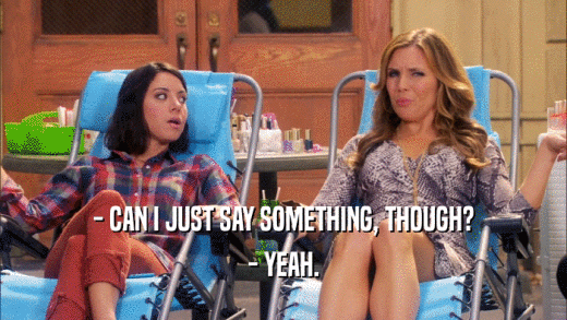 - CAN I JUST SAY SOMETHING, THOUGH? - YEAH. 